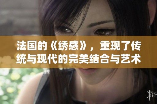 法国的《绣感》，重现了传统与现代的完美结合与艺术魅力。