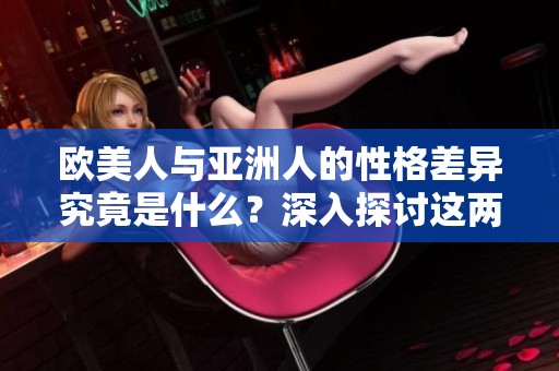 欧美人与亚洲人的性格差异究竟是什么？深入探讨这两种文化的性格特点。