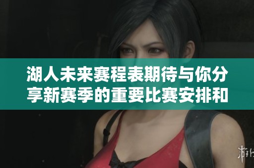 湖人未来赛程表期待与你分享新赛季的重要比赛安排和时间