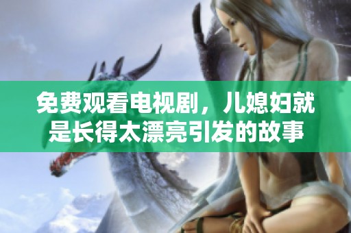 免费观看电视剧，儿媳妇就是长得太漂亮引发的故事