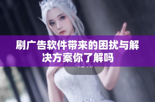 刷广告软件带来的困扰与解决方案你了解吗