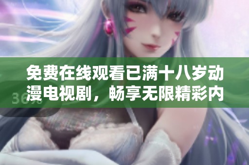 免费在线观看已满十八岁动漫电视剧，畅享无限精彩内容无阻碍