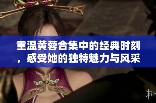 重温黄蓉合集中的经典时刻，感受她的独特魅力与风采