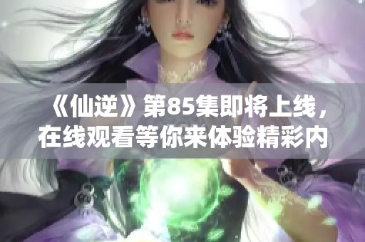 《仙逆》第85集即将上线，在线观看等你来体验精彩内容！
