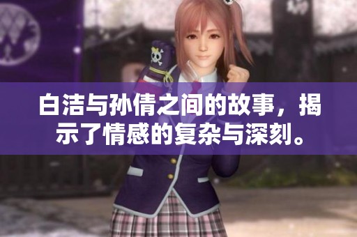 白洁与孙倩之间的故事，揭示了情感的复杂与深刻。