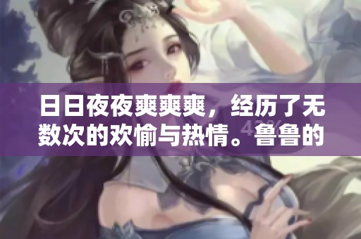 ****爽爽爽，经历了无数次的欢愉与热情。鲁鲁的心中充满了欢笑与期待。