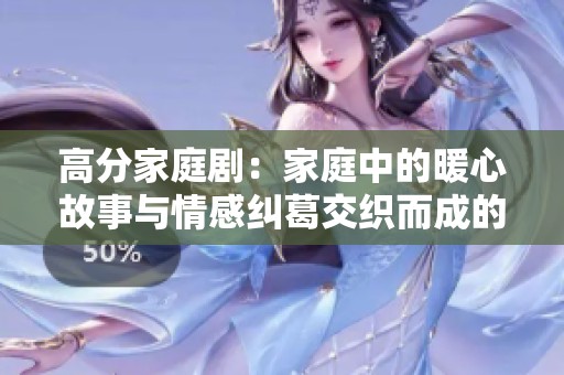 高分家庭剧：家庭中的暖心故事与情感纠葛交织而成的感人篇章