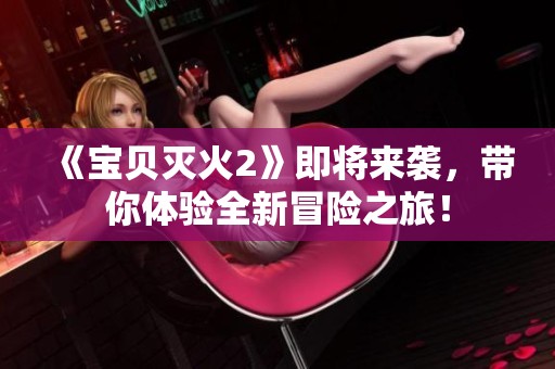 《宝贝灭火2》即将来袭，带你体验全新冒险之旅！