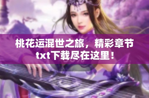 桃花运混世之旅，精彩章节txt下载尽在这里！