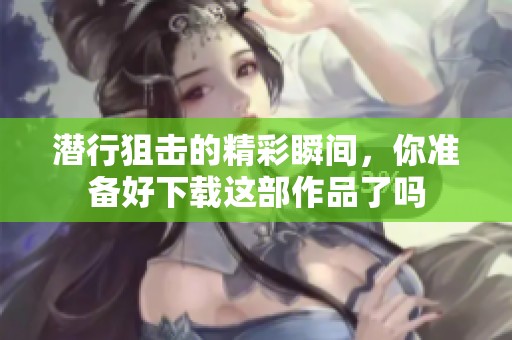 潜行狙击的精彩瞬间，你准备好下载这部作品了吗