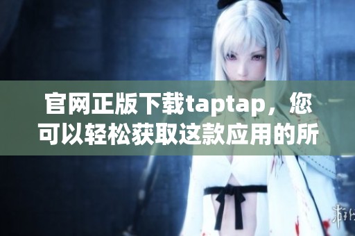 官网正版下载taptap，您可以轻松获取这款应用的所有信息和资源