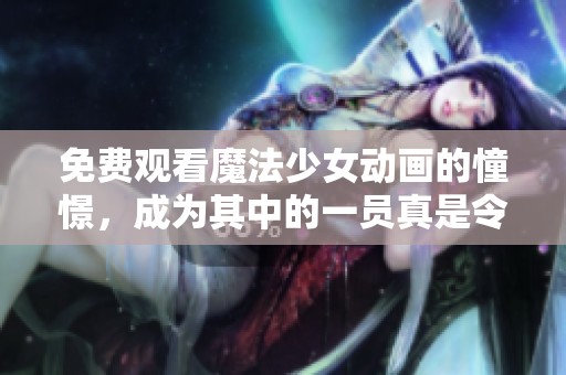 免费观看魔法少女动画的憧憬，成为其中的一员真是令人向往