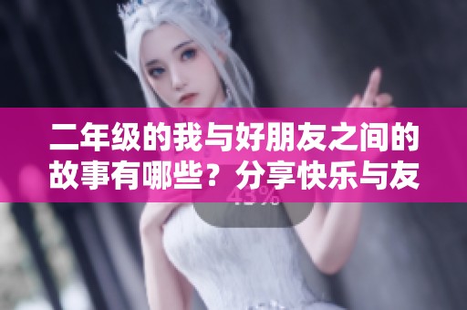二年级的我与好朋友之间的故事有哪些？分享快乐与友情的点滴经历