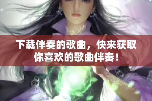 下载伴奏的歌曲，快来获取你喜欢的歌曲伴奏！