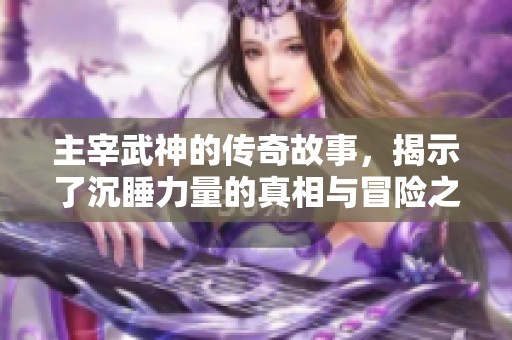 主宰武神的传奇故事，揭示了沉睡力量的真相与冒险之旅