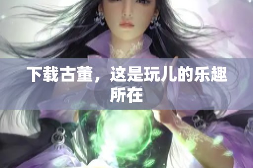 下载古董，这是玩儿的乐趣所在