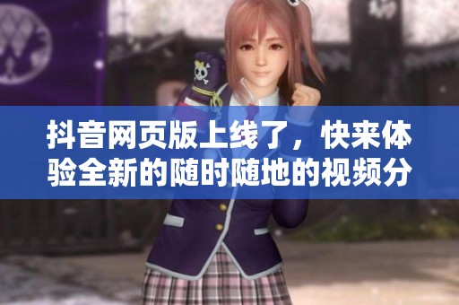 抖音网页版上线了，快来体验全新的随时随地的视频分享平台吧