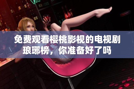 免费观看樱桃影视的电视剧琅琊榜，你准备好了吗