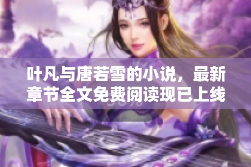 叶凡与唐若雪的小说，最新章节全文免费阅读现已上线，快来获取吧