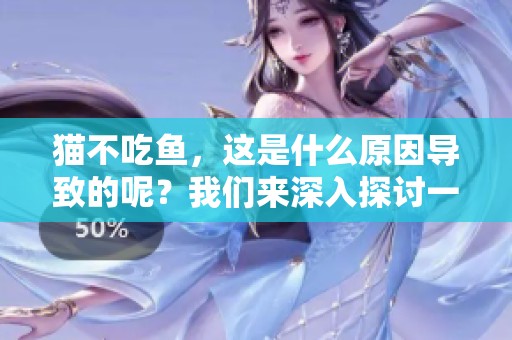 猫不吃鱼，这是什么原因导致的呢？我们来深入探讨一下这个问题。