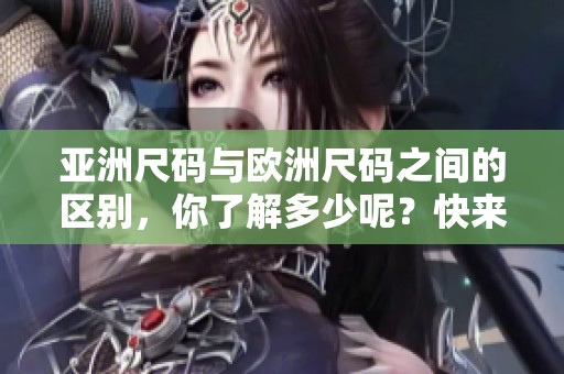 亚洲尺码与欧洲尺码之间的区别，你了解多少呢？快来看看这两者的具体差异吧！