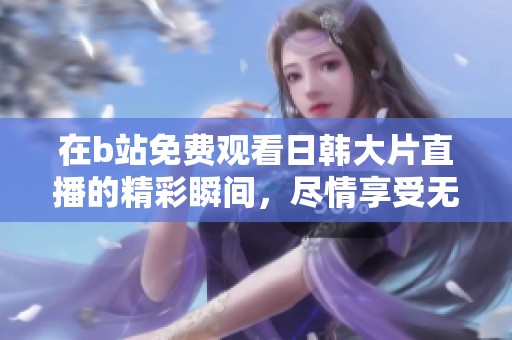 在b站免费观看日韩大片直播的精彩瞬间，尽情享受无与伦比的视觉盛宴！
