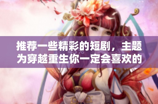 推荐一些精彩的短剧，主题为穿越重生你一定会喜欢的