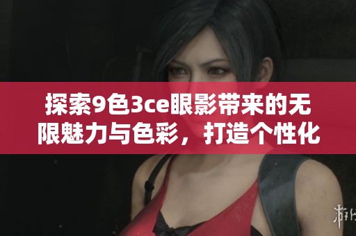 探索9色3ce眼影带来的无限魅力与色彩，打造个性化妆容的新选择。