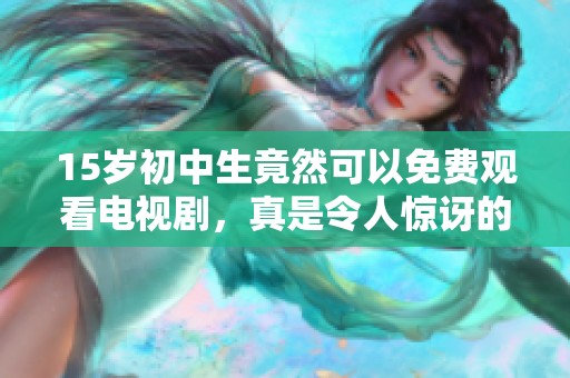 15岁初中生竟然可以免费观看电视剧，真是令人惊讶的消息
