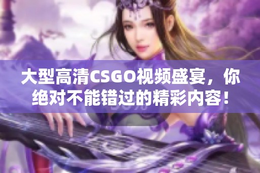 大型高清CSGO视频盛宴，你绝对不能错过的精彩内容！