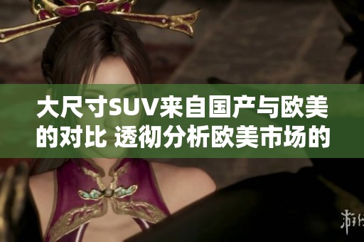 大尺寸SUV来自国产与欧美的对比 透彻分析欧美市场的重磅之作