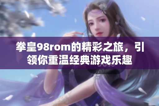 拳皇98rom的精彩之旅，引领你重温经典游戏乐趣