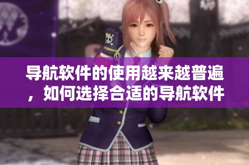 导航软件的使用越来越普遍，如何选择合适的导航软件呢