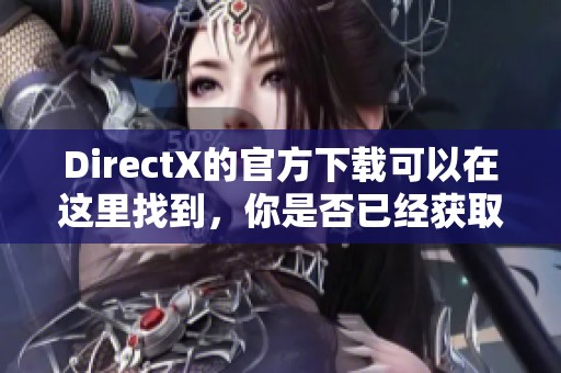 DirectX的官方下载可以在这里找到，你是否已经获取最新版本了呢
