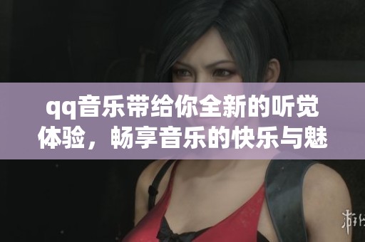 qq音乐带给你全新的听觉体验，畅享音乐的快乐与魅力