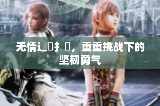 无情辶畐扌喿，重重挑战下的坚韧勇气