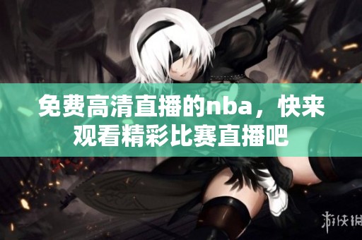 免费高清直播的nba，快来观看精彩比赛直播吧