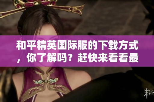 和平精英国际服的下载方式，你了解吗？赶快来看看最新的下载信息！