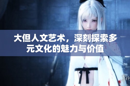 大但人文艺术，深刻探索多元文化的魅力与价值