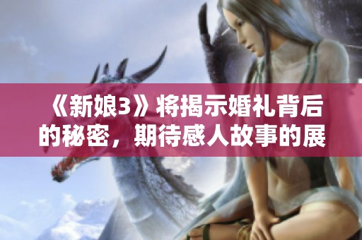 《新娘3》将揭示婚礼背后的秘密，期待感人故事的展现与发展