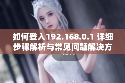 如何登入192.168.0.1 详细步骤解析与常见问题解决方法