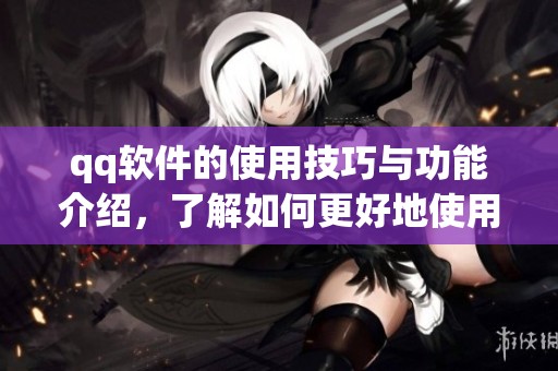 qq软件的使用技巧与功能介绍，了解如何更好地使用qq软件提升体验