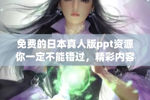 免费的日本真人版ppt资源你一定不能错过，精彩内容等待你的下载与分享！