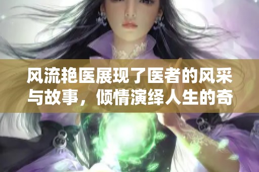 风流艳医展现了医者的风采与故事，倾情演绎人生的奇妙旅程