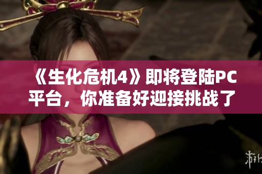 《生化危机4》即将登陆PC平台，你准备好迎接挑战了吗？