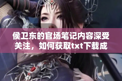 侯卫东的官场笔记内容深受关注，如何获取txt下载成为读者关注的焦点吗