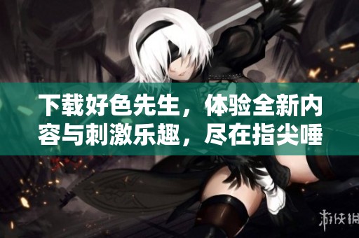下载好色先生，体验全新内容与刺激乐趣，尽在指尖唾手可得