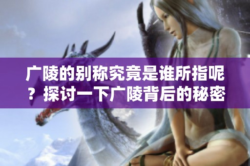 广陵的别称究竟是谁所指呢？探讨一下广陵背后的秘密吧！