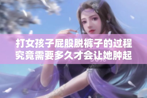打女孩子屁股脱裤子的过程究竟需要多久才会让她肿起来呢