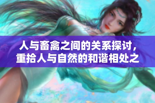 人与畜禽之间的关系探讨，重拾人与自然的和谐相处之道